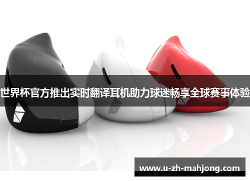 世界杯官方推出实时翻译耳机助力球迷畅享全球赛事体验