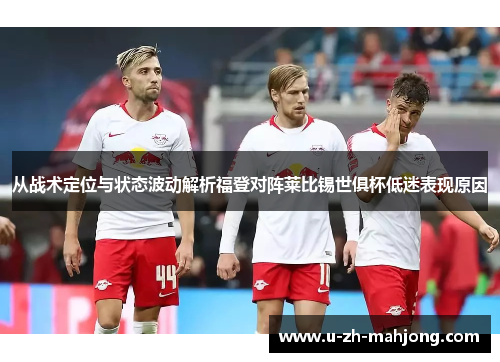 从战术定位与状态波动解析福登对阵莱比锡世俱杯低迷表现原因