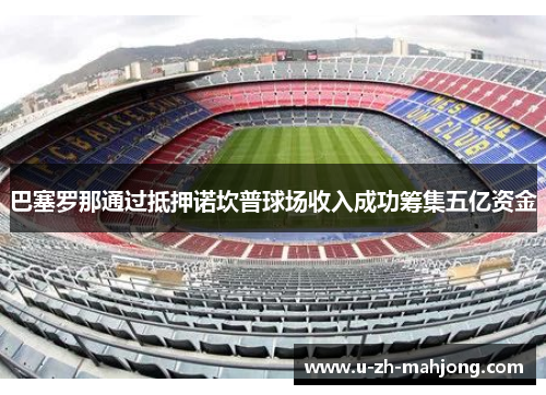 巴塞罗那通过抵押诺坎普球场收入成功筹集五亿资金