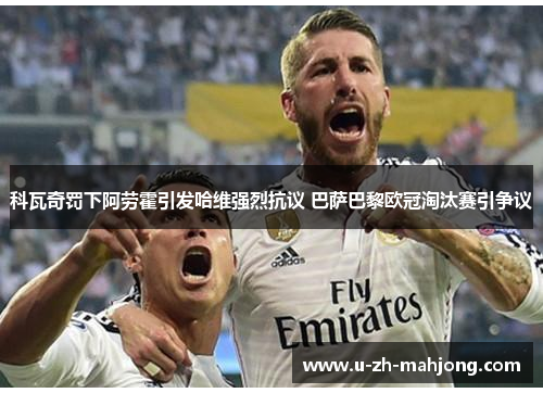 科瓦奇罚下阿劳霍引发哈维强烈抗议 巴萨巴黎欧冠淘汰赛引争议