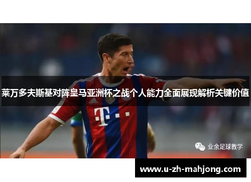 莱万多夫斯基对阵皇马亚洲杯之战个人能力全面展现解析关键价值