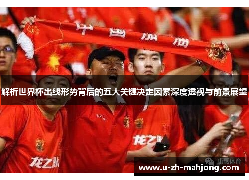 解析世界杯出线形势背后的五大关键决定因素深度透视与前景展望