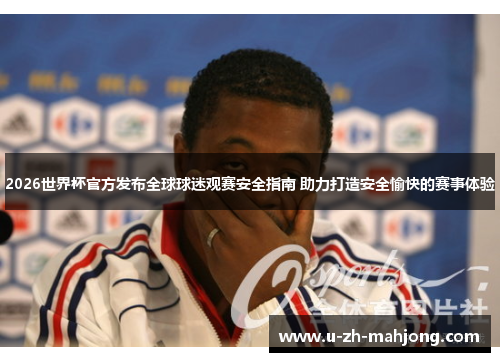 2026世界杯官方发布全球球迷观赛安全指南 助力打造安全愉快的赛事体验