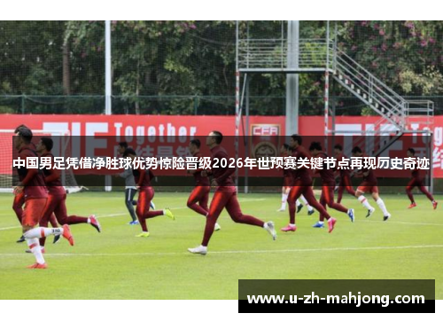 中国男足凭借净胜球优势惊险晋级2026年世预赛关键节点再现历史奇迹