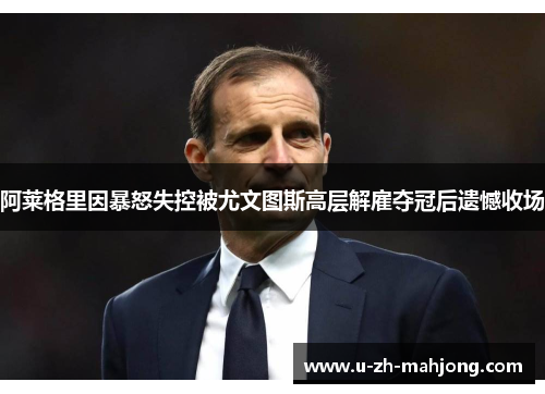 阿莱格里因暴怒失控被尤文图斯高层解雇夺冠后遗憾收场 阿莱格里因暴怒失控被尤文图斯高层解雇夺冠后遗憾收场