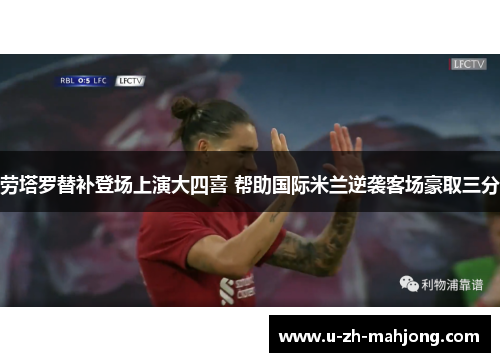 劳塔罗替补登场上演大四喜 帮助国际米兰逆袭客场豪取三分 劳塔罗替补登场上演大四喜 帮助国际米兰逆袭客场豪取三分