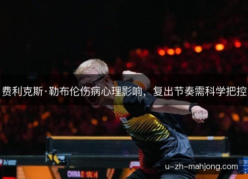 费利克斯·勒布伦伤病心理影响,复出节奏需科学把控 费利克斯·勒布伦伤病心理影响,复出节奏需科学把控