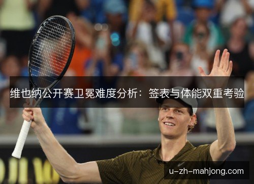 维也纳公开赛卫冕难度分析:签表与体能双重考验 维也纳公开赛卫冕难度分析:签表与体能双重考验