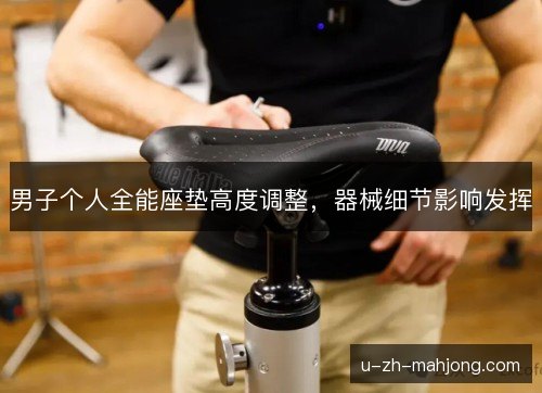 男子个人全能座垫高度调整,器械细节影响发挥 男子个人全能座垫高度调整,器械细节影响发挥