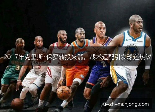 2017年克里斯·保罗转投火箭,战术适配引发球迷热议 2017年克里斯·保罗转投火箭,战术适配引发球迷热议