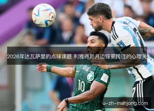2026年达瓦萨里的点球课题 利雅得新月边锋要跨过的心理关