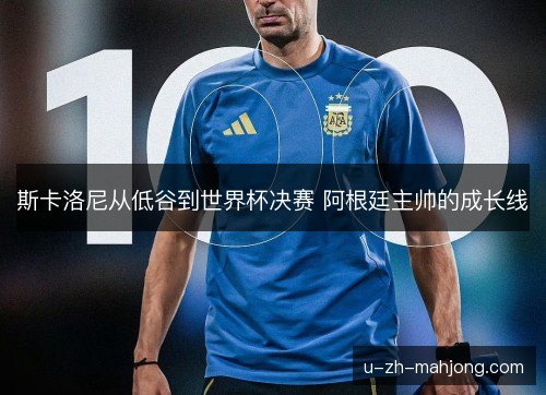 斯卡洛尼从低谷到世界杯决赛 阿根廷主帅的成长线